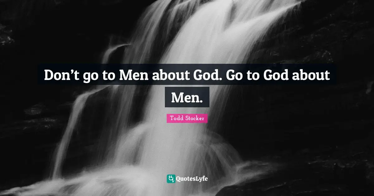 Don’t go to Men about God. Go to God about Men.