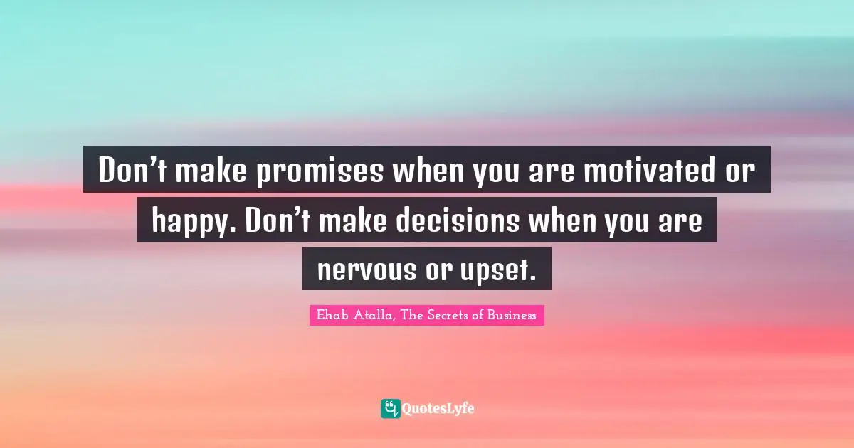 Don’t make promises when you are motivated or happy. Don’t make decisions when you are nervous or upset.