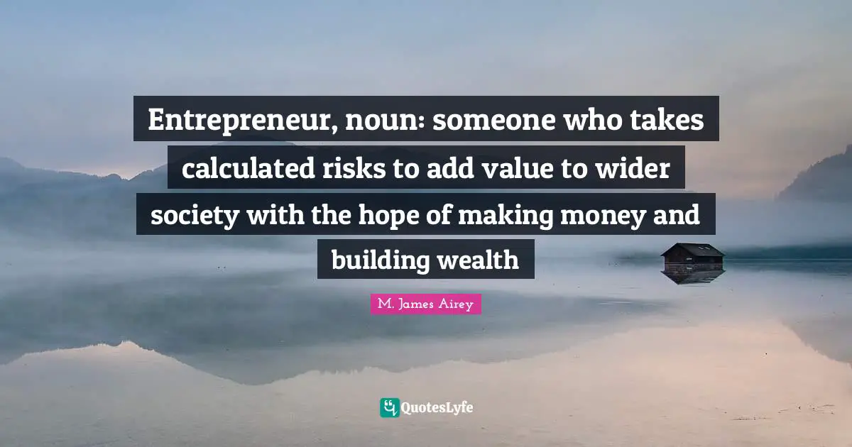 Entrepreneur, noun: someone who takes calculated risks to add value to wider society with the hope of making money and building wealth