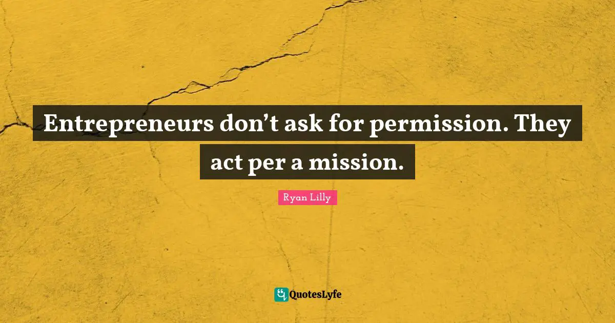Entrepreneurs don’t ask for permission. They act per a mission.