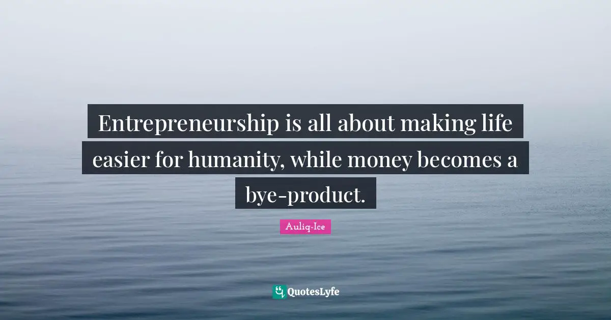 Entrepreneurship is all about making life easier for humanity, while money becomes a bye-product.