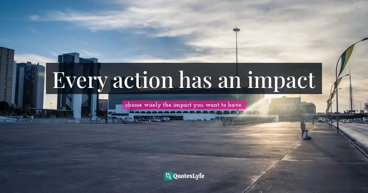 Leading With Intention Every Moment Is A Choice Quotes: "Every action has an impact"