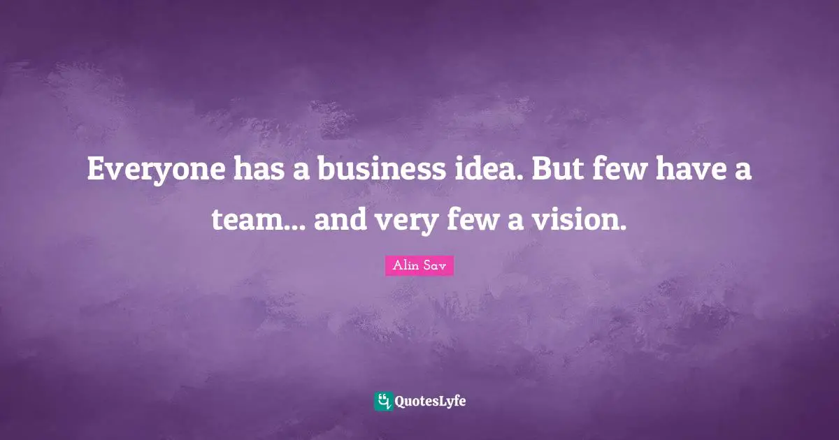Everyone has a business idea. But few have a team... and very few a vision.