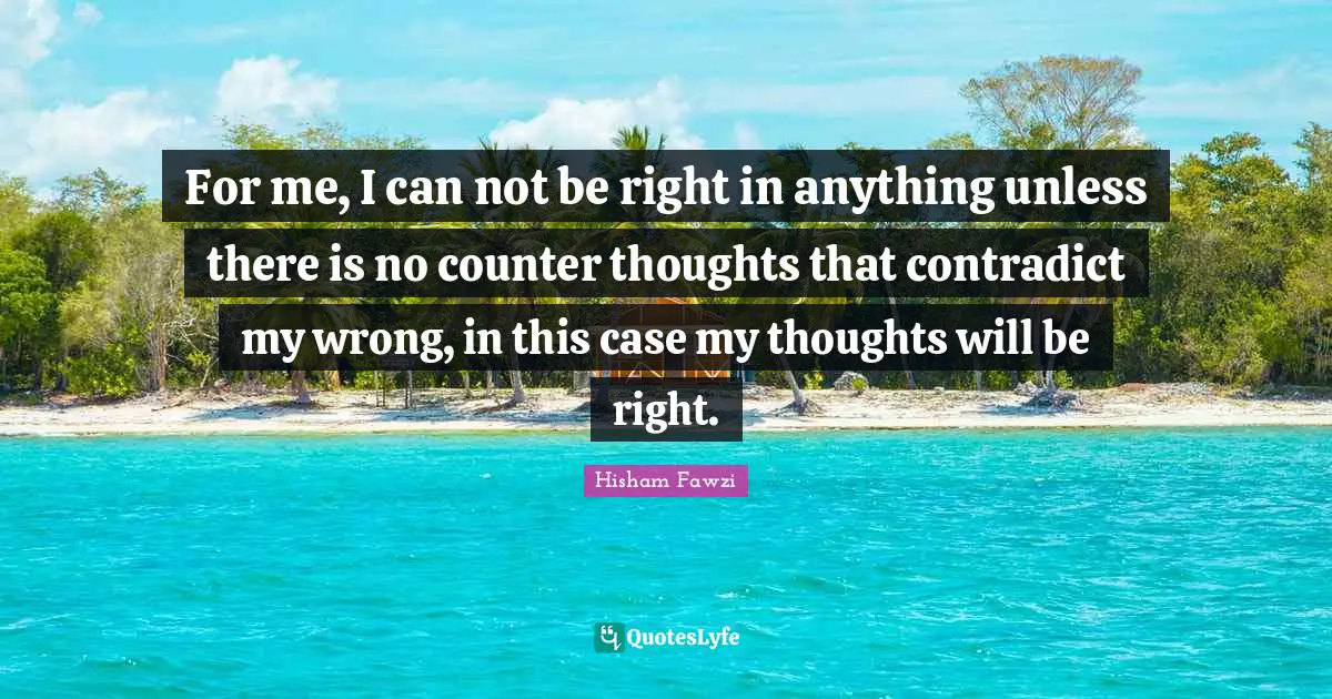 For me, I can not be right in anything unless there is no counter thoughts that contradict my wrong, in this case my thoughts will be right.