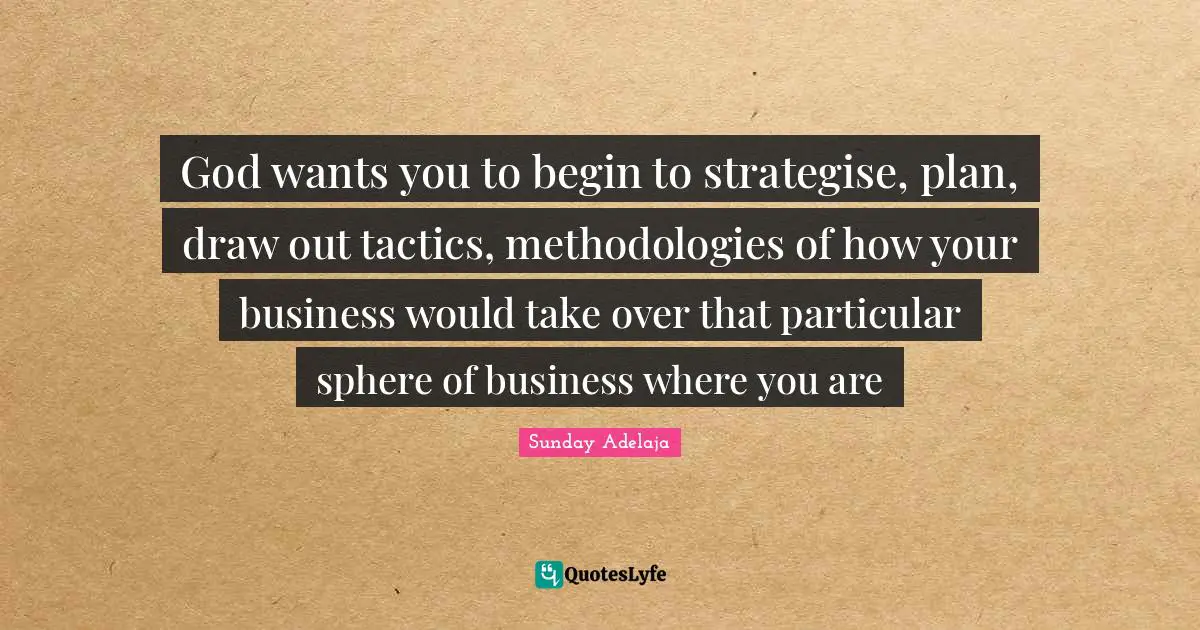 Sunday Adelaja Quotes: "God wants you to begin to strategise, plan, draw out tactics, methodologies of how your business would take over that particular sphere of business where you are"
