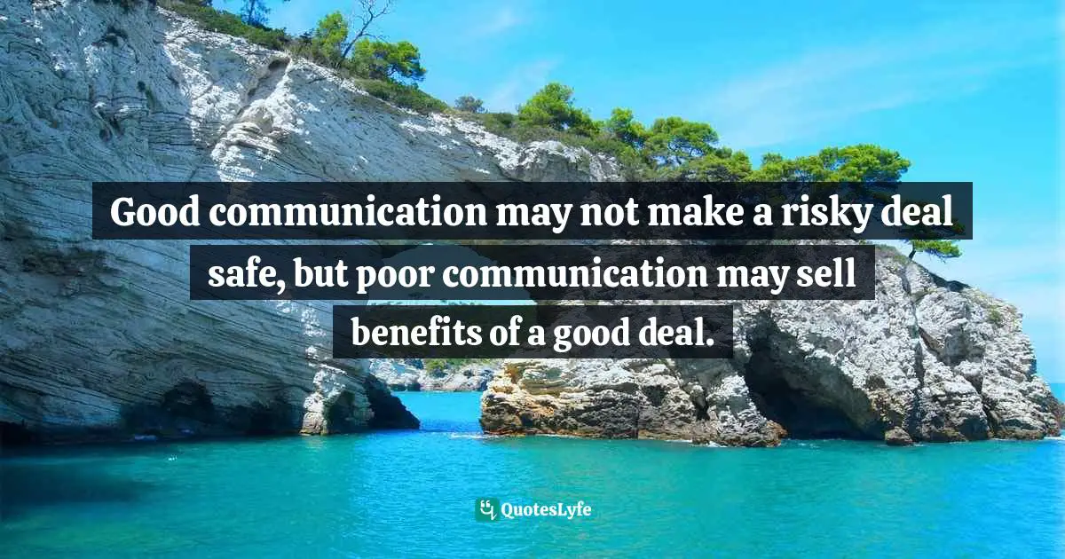 Good communication may not make a risky deal safe, but poor communication may sell benefits of a good deal.