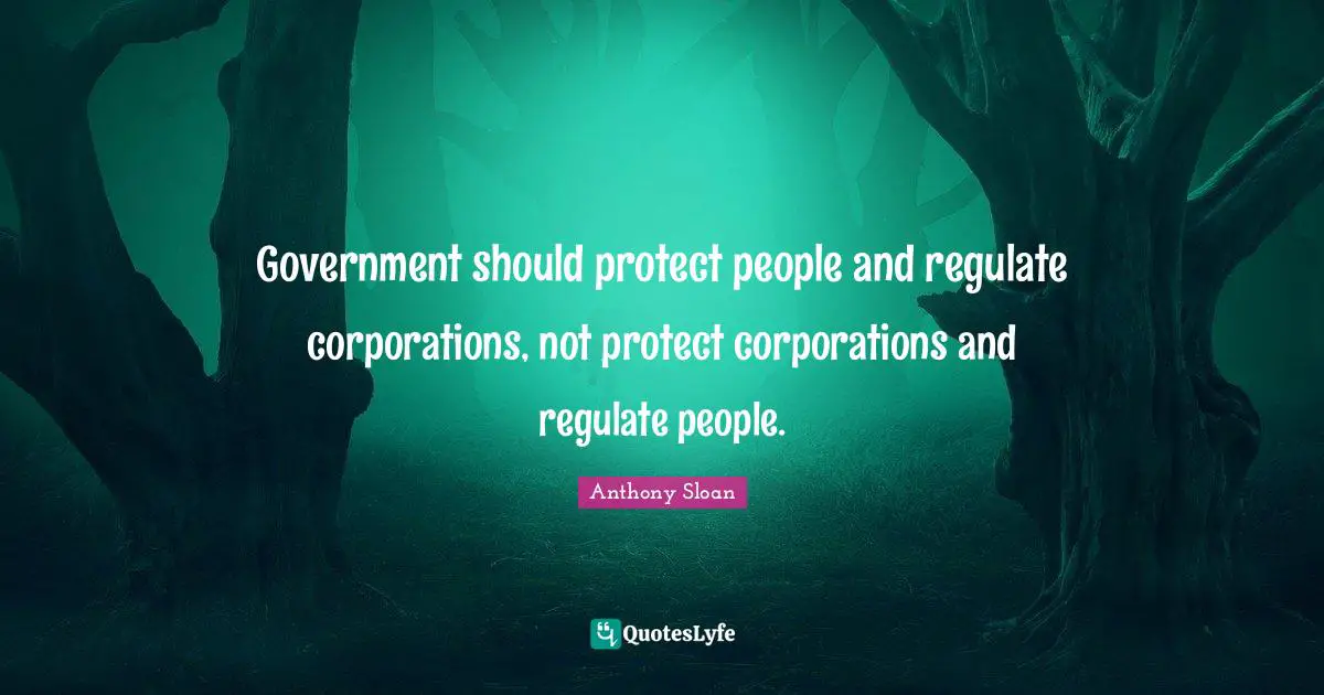 Government should protect people and regulate corporations, not protect corporations and regulate people.