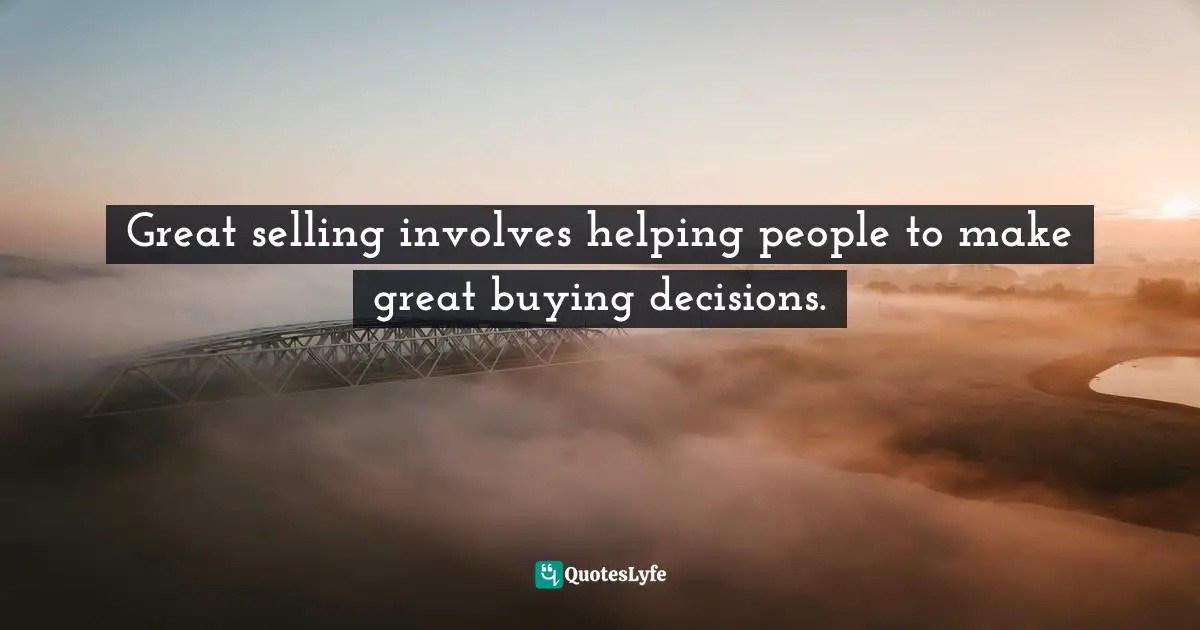 Great selling involves helping people to make great buying decisions.