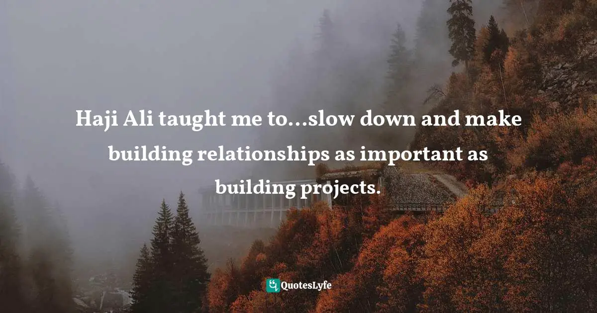 Haji Ali taught me to...slow down and make building relationships as important as building projects.