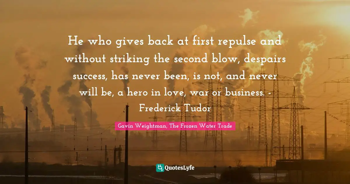 He who gives back at first repulse and without striking the second blow, despairs success, has never been, is not, and never will be, a hero in love, war or business. - Frederick Tudor