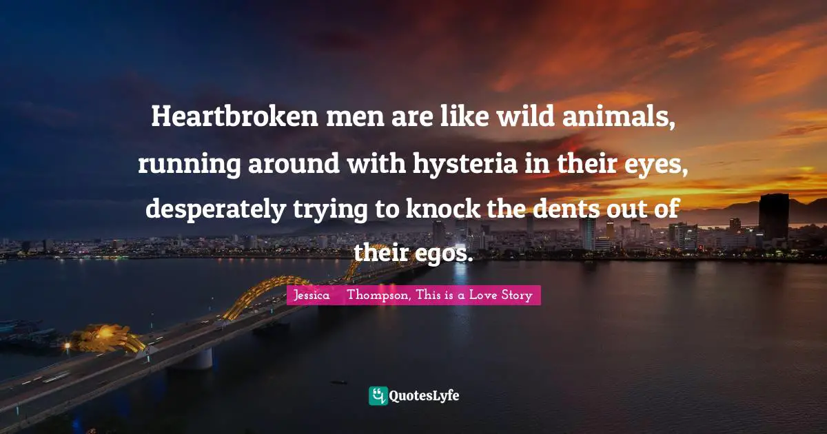 Heartbroken men are like wild animals, running around with hysteria in their eyes, desperately trying to knock the dents out of their egos.
