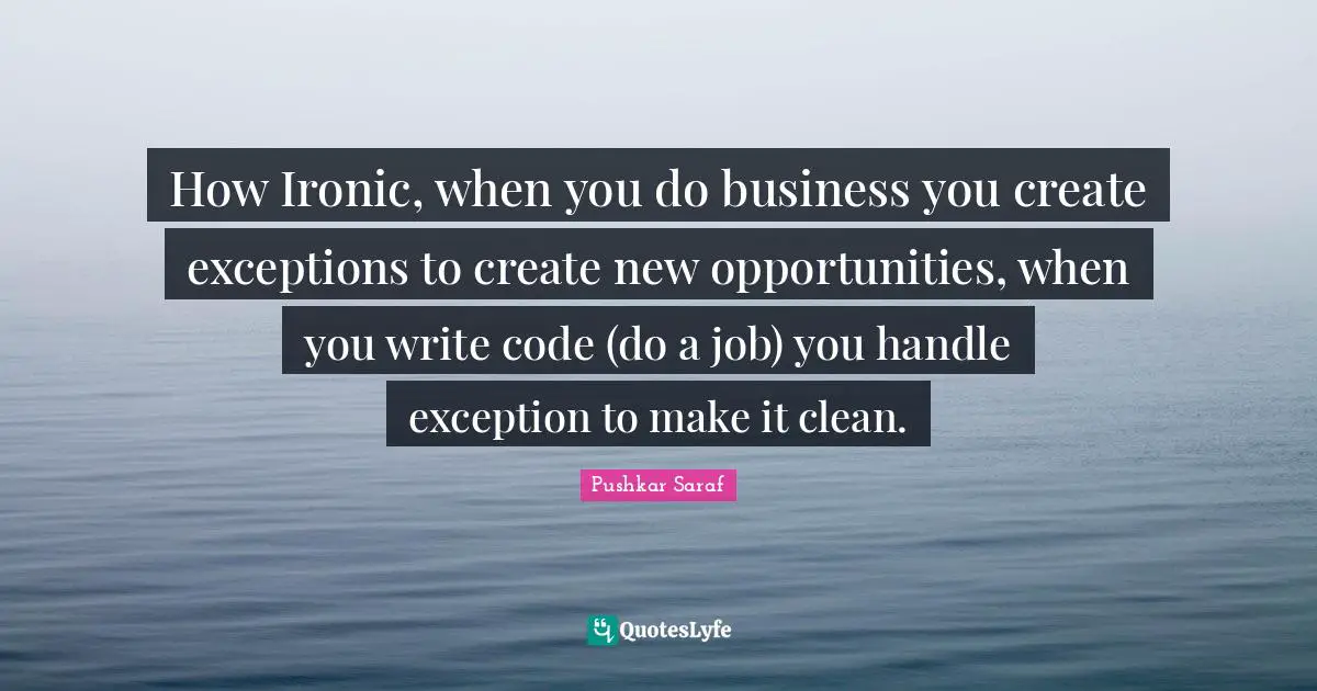 Software Engineering Quotes: "How Ironic, when you do business you create exceptions to create new opportunities, when you write code (do a job) you handle exception to make it clean."