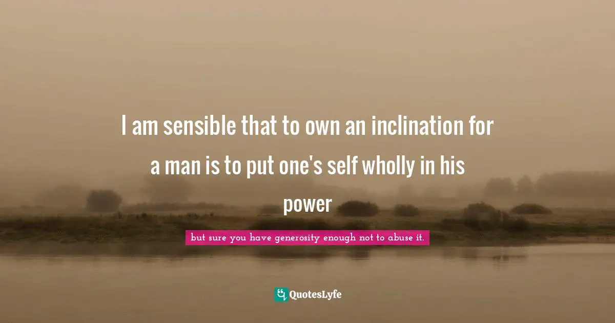 I am sensible that to own an inclination for a man is to put one's self wholly in his power