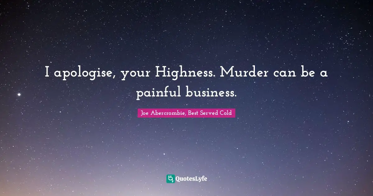 I apologise, your Highness. Murder can be a painful business.