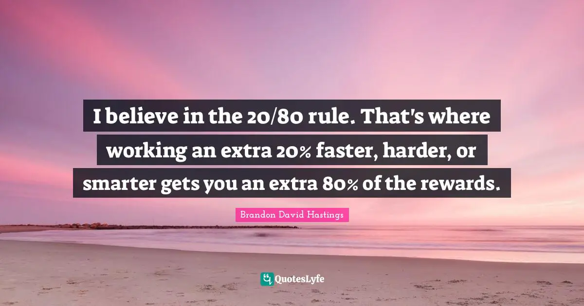 I believe in the 20/80 rule. That's where working an extra 20% faster, harder, or smarter gets you an extra 80% of the rewards.