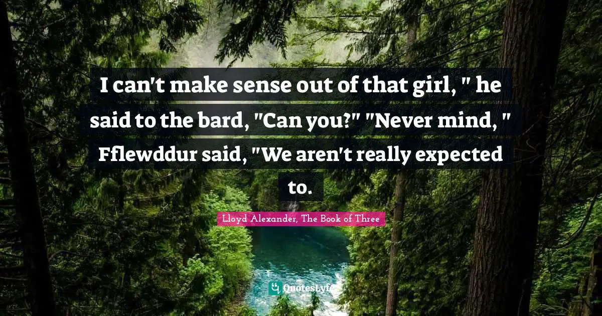 I can't make sense out of that girl, " he said to the bard, "Can you?" "Never mind, " Fflewddur said, "We aren't really expected to.