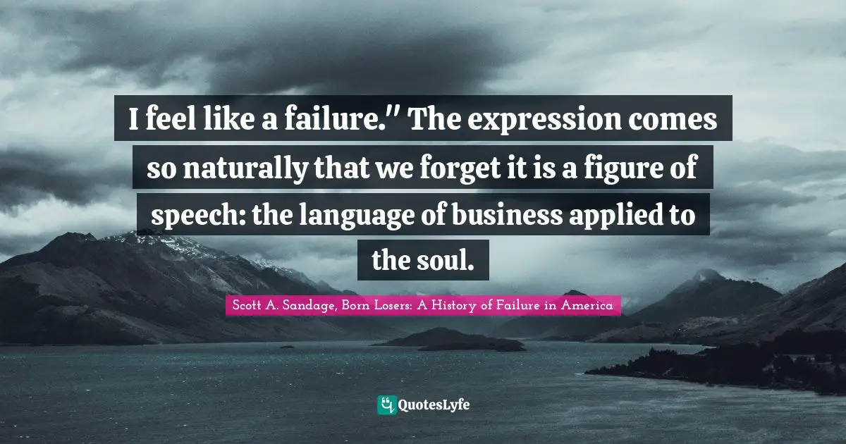 I feel like a failure." The expression comes so naturally that we forget it is a figure of speech: the language of business applied to the soul.