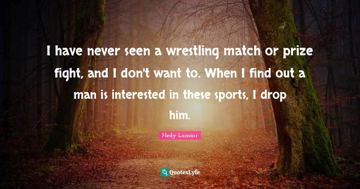 I have never seen a wrestling match or prize fight, and I don't want to. When I find out a man is interested in these sports, I drop him.