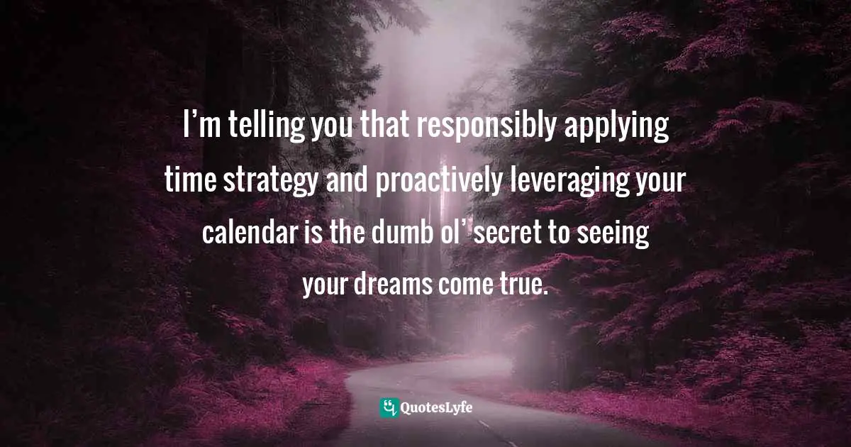 Amber Hurdle, The Bombshell Business Woman: How To Become A Bold, Brave, And Successful Female Entrepreneur Quotes: "I’m telling you that responsibly applying time strategy and proactively leveraging your calendar is the dumb ol’ secret to seeing your dreams come true."