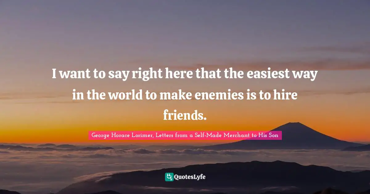I want to say right here that the easiest way in the world to make enemies is to hire friends.