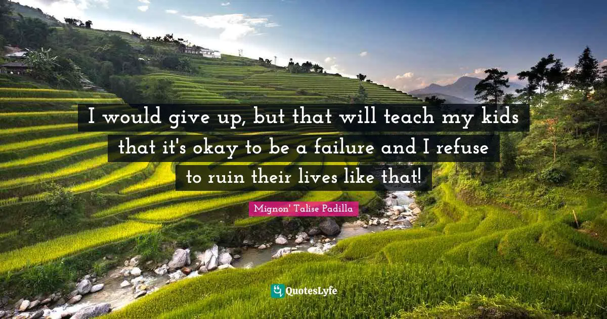 I would give up, but that will teach my kids that it's okay to be a failure and I refuse to ruin their lives like that!