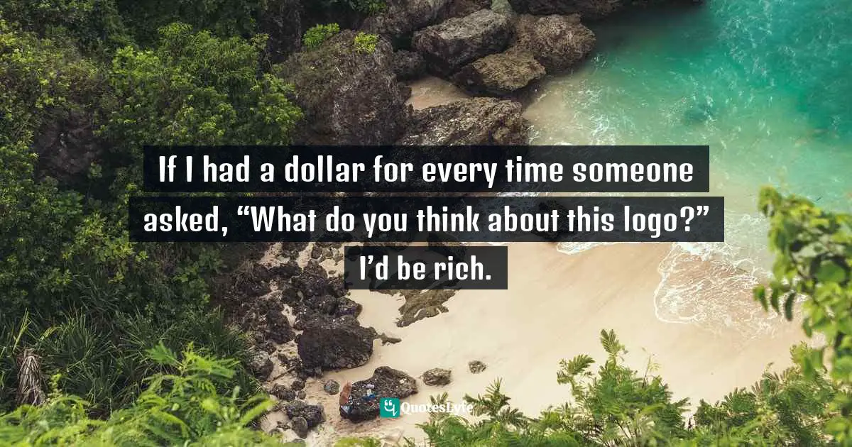 Amber Hurdle, The Bombshell Business Woman: How To Become A Bold, Brave, And Successful Female Entrepreneur Quotes: "If I had a dollar for every time someone asked, “What do you think about this logo?” I’d be rich."