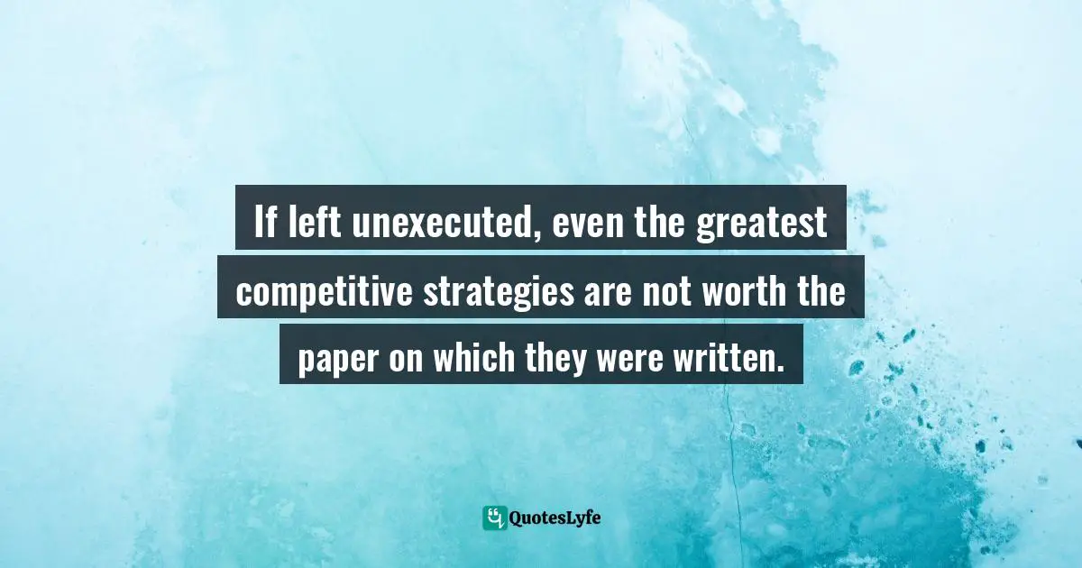 If left unexecuted, even the greatest competitive strategies are not worth the paper on which they were written.