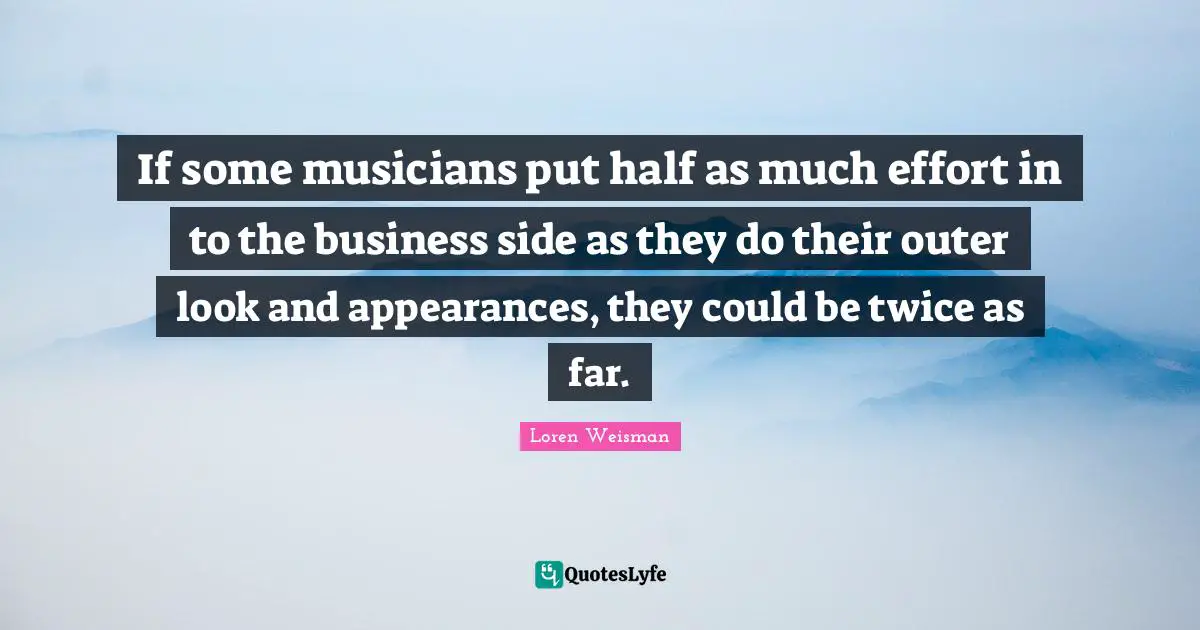 If some musicians put half as much effort in to the business side as they do their outer look and appearances, they could be twice as far.