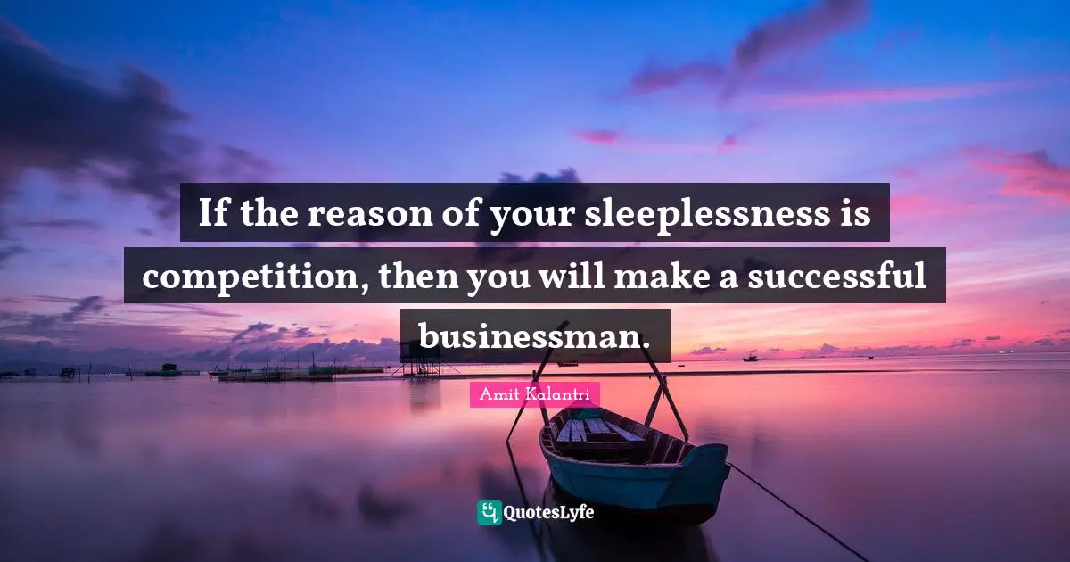 If the reason of your sleeplessness is competition, then you will make a successful businessman.