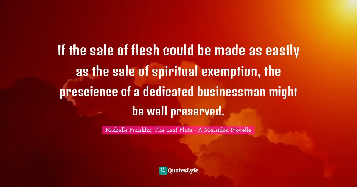 If the sale of flesh could be made as easily as the sale of spiritual exemption, the prescience of a dedicated businessman might be well preserved.