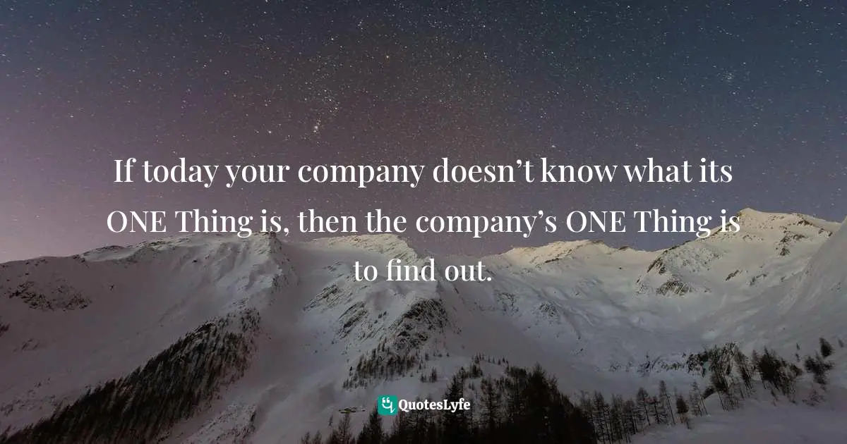 If today your company doesn’t know what its ONE Thing is, then the company’s ONE Thing is to find out.