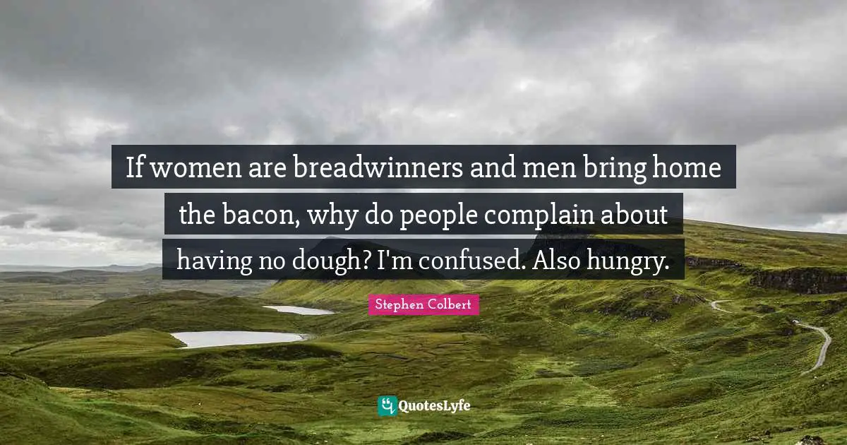 If women are breadwinners and men bring home the bacon, why do people complain about having no dough? I'm confused. Also hungry.