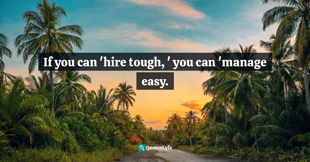 If you can 'hire tough, ' you can 'manage easy.