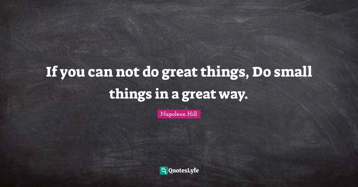 If you can not do great things, Do small things in a great way.
