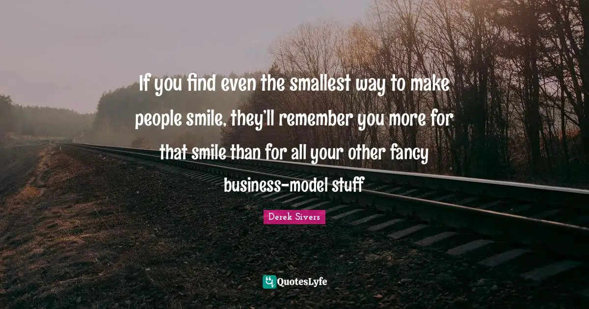 If you find even the smallest way to make people smile, they’ll remember you more for that smile than for all your other fancy business-model stuff