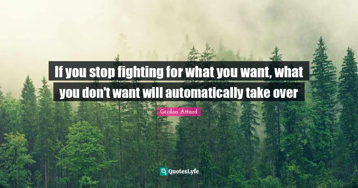 If you stop fighting for what you want, what you don't want will automatically take over