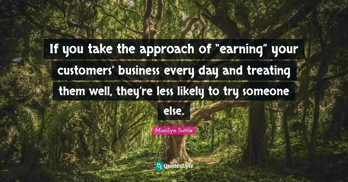 If you take the approach of “earning” your customers’ business every day and treating them well, they’re less likely to try someone else.