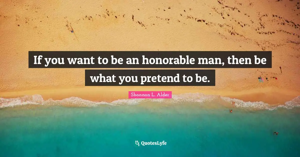 If you want to be an honorable man, then be what you pretend to be.