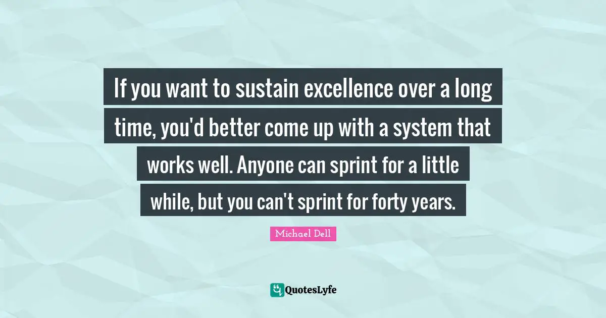 Michael Dell Quotes: "If you want to sustain excellence over a long time, you'd better come up with a system that works well. Anyone can sprint for a little while, but you can't sprint for forty years."