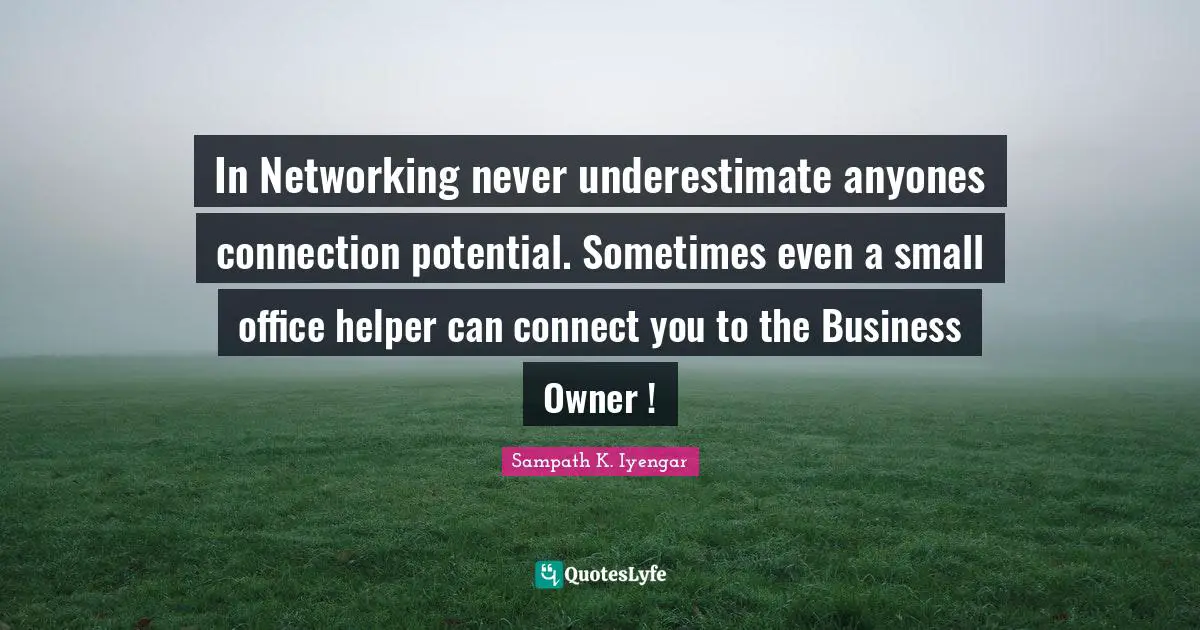 In Networking never underestimate anyones connection potential. Sometimes even a small office helper can connect you to the Business Owner !