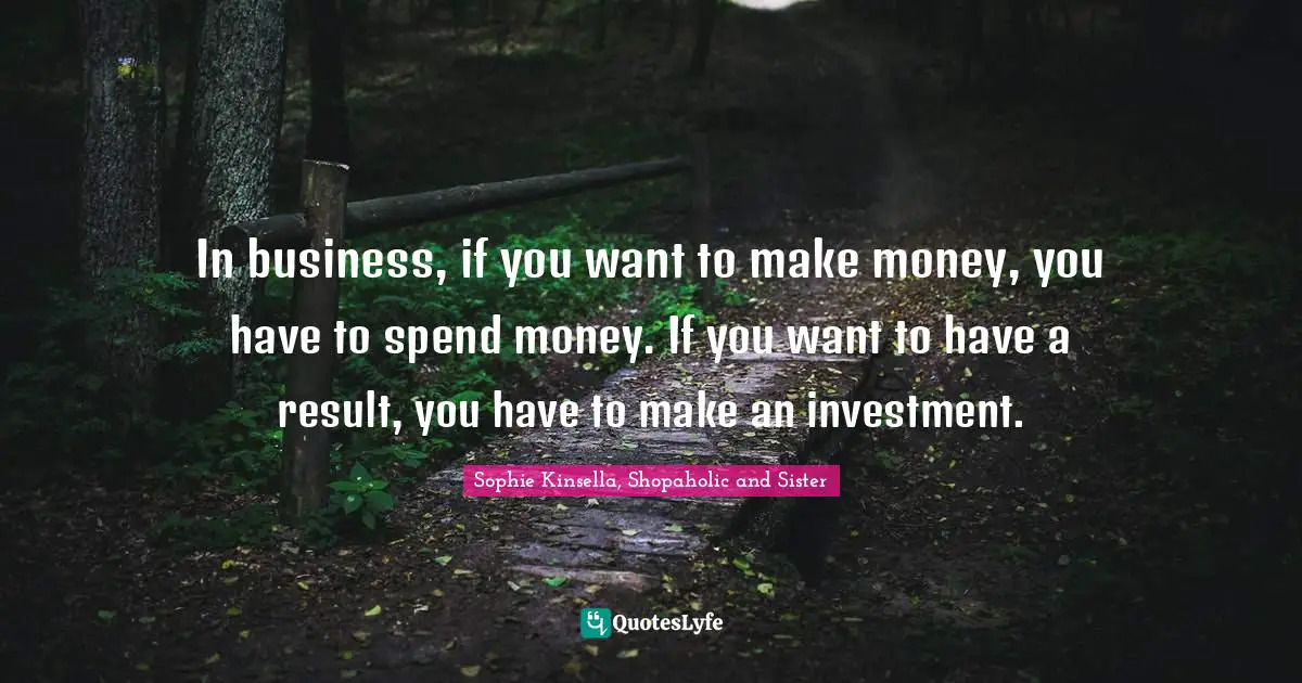 In business, if you want to make money, you have to spend money. If you want to have a result, you have to make an investment.