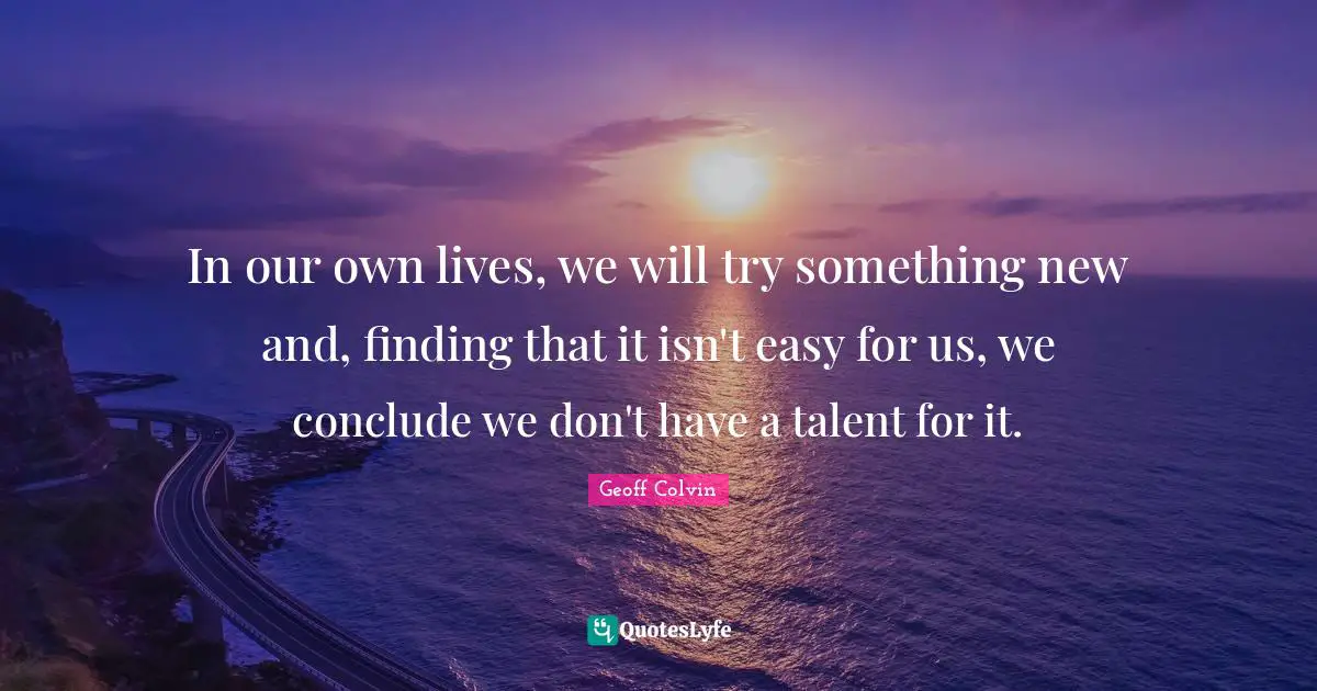 In our own lives, we will try something new and, finding that it isn't easy for us, we conclude we don't have a talent for it.