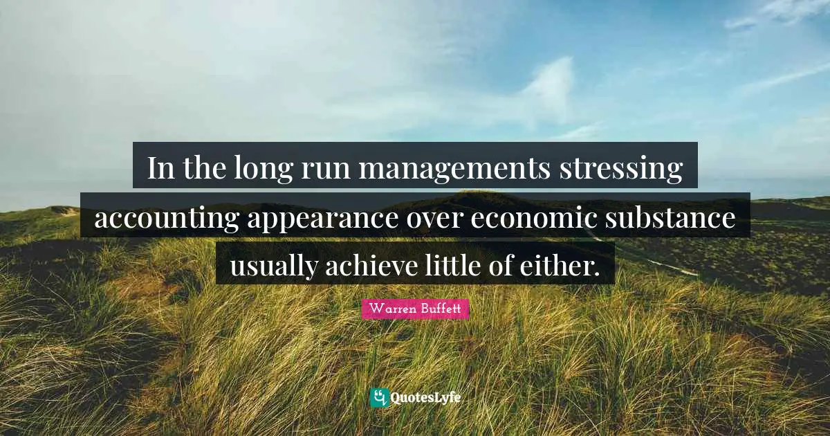 In the long run managements stressing accounting appearance over economic substance usually achieve little of either.