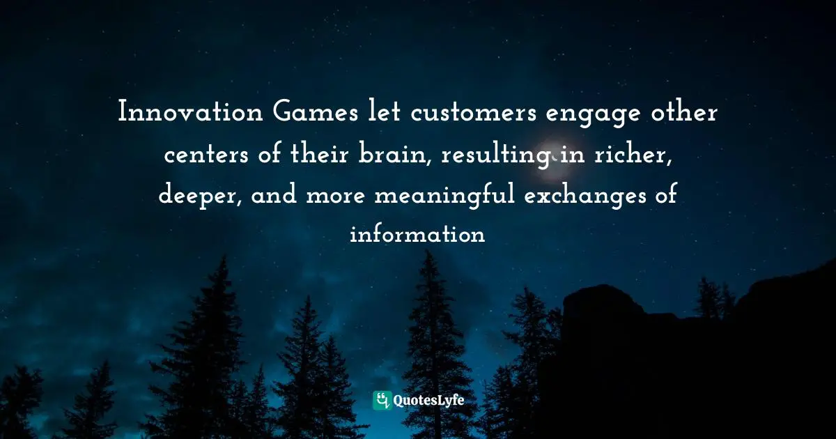 Innovation Games let customers engage other centers of their brain, resulting in richer, deeper, and more meaningful exchanges of information