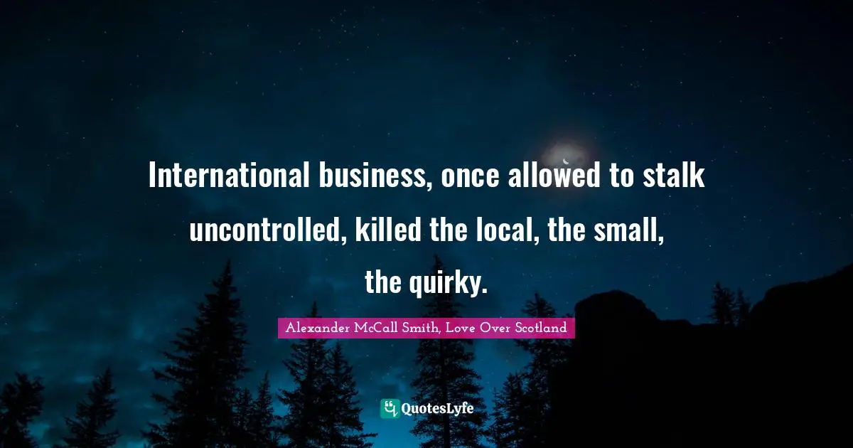 Alexander McCall Smith Quotes: "International business, once allowed to stalk uncontrolled, killed the local, the small, the quirky."
