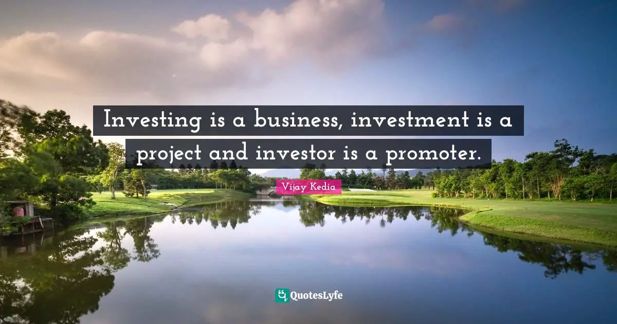 Investing is a business, investment is a project and investor is a promoter.