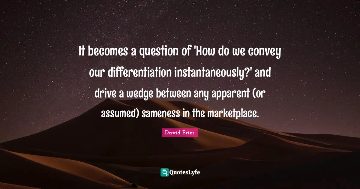David Brier Quotes: It becomes a question of 'How do we convey our differentiation instantaneously?' and drive a wedge between any apparent (or assumed) sameness in the marketplace.