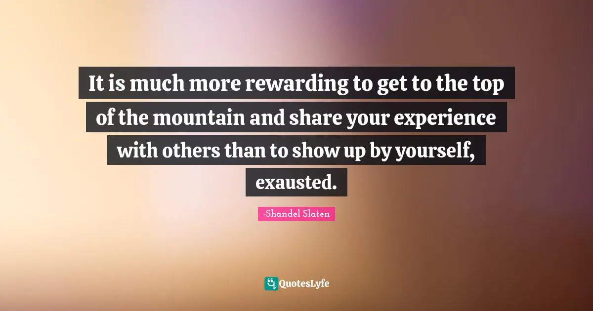 It is much more rewarding to get to the top of the mountain and share your experience with others than to show up by yourself, exausted.