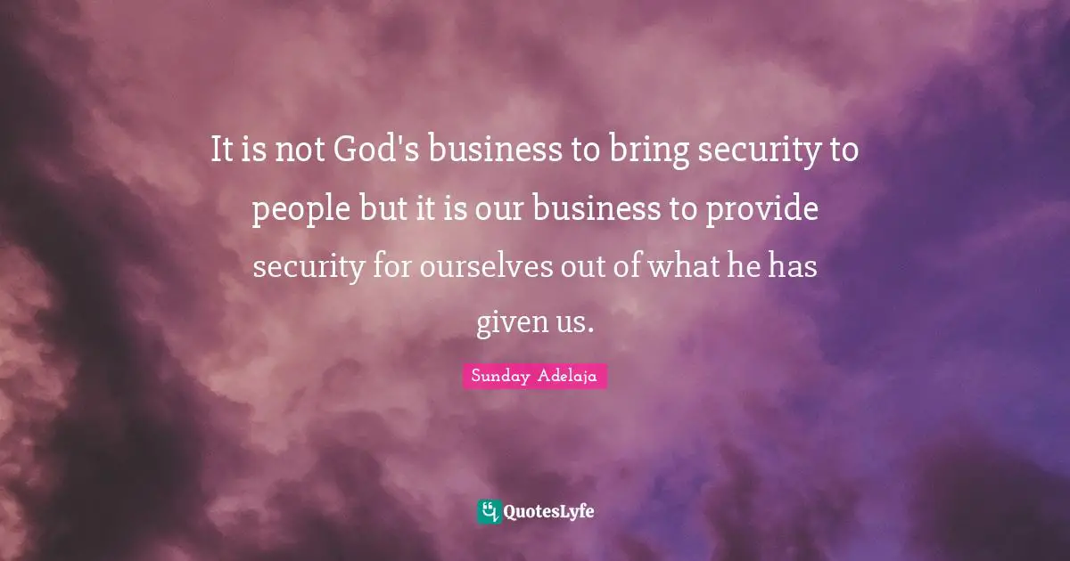 Sunday Adelaja Quotes: "It is not God's business to bring security to people but it is our business to provide security for ourselves out of what he has given us."