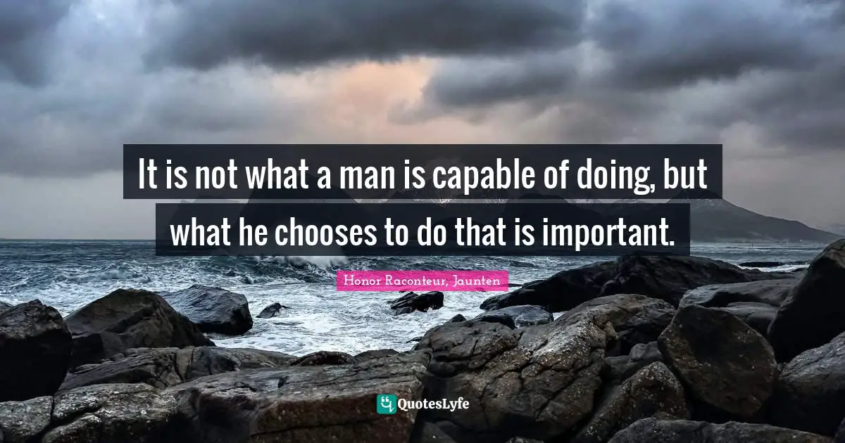 It is not what a man is capable of doing, but what he chooses to do that is important.